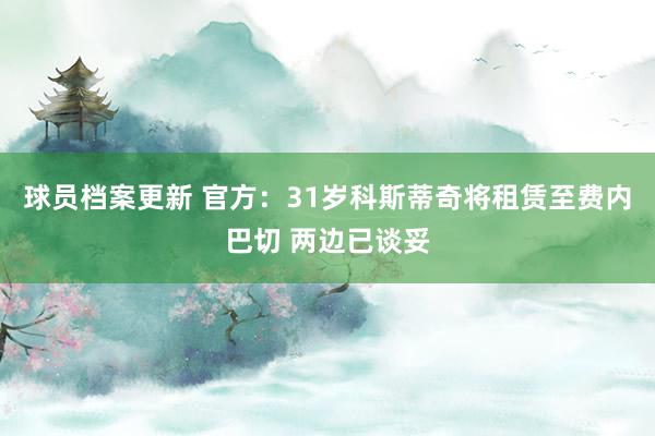 球员档案更新 官方：31岁科斯蒂奇将租赁至费内巴切 两边已谈妥