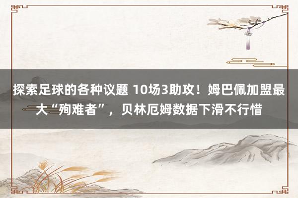 探索足球的各种议题 10场3助攻！姆巴佩加盟最大“殉难者”，贝林厄姆数据下滑不行惜