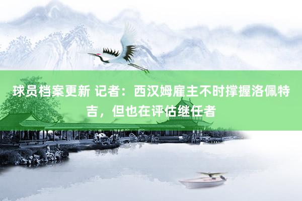 球员档案更新 记者：西汉姆雇主不时撑握洛佩特吉，但也在评估继任者