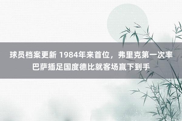 球员档案更新 1984年来首位，弗里克第一次率巴萨插足国度德比就客场赢下到手