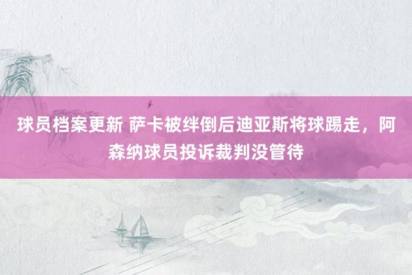 球员档案更新 萨卡被绊倒后迪亚斯将球踢走，阿森纳球员投诉裁判没管待