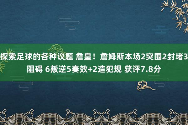 探索足球的各种议题 詹皇！詹姆斯本场2突围2封堵3阻碍 6叛逆5奏效+2造犯规 获评7.8分