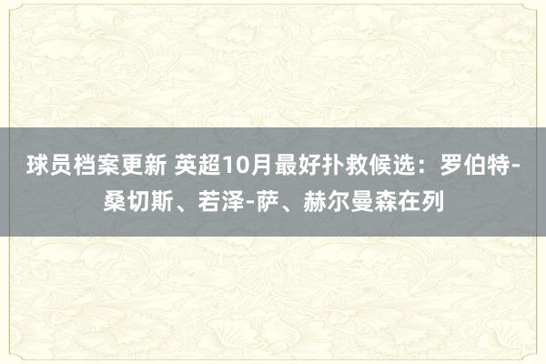 球员档案更新 英超10月最好扑救候选：罗伯特-桑切斯、若泽-萨、赫尔曼森在列