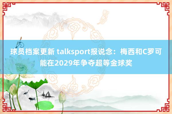 球员档案更新 talksport报说念：梅西和C罗可能在2029年争夺超等金球奖