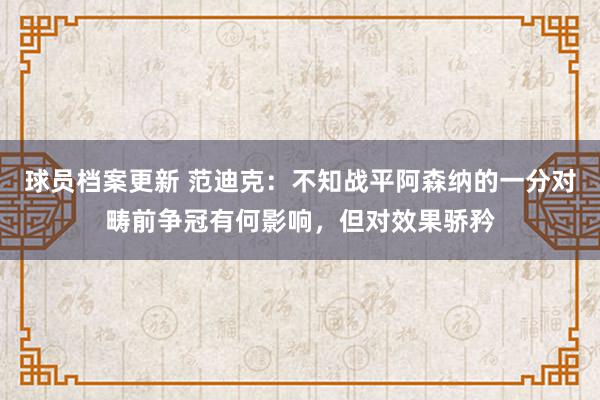 球员档案更新 范迪克：不知战平阿森纳的一分对畴前争冠有何影响，但对效果骄矜