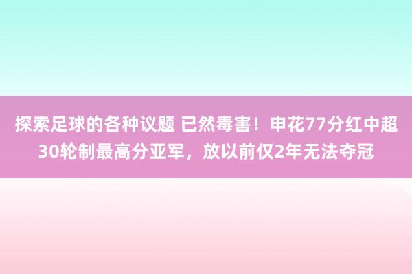 探索足球的各种议题 已然毒害！申花77分红中超30轮制最高分亚军，放以前仅2年无法夺冠