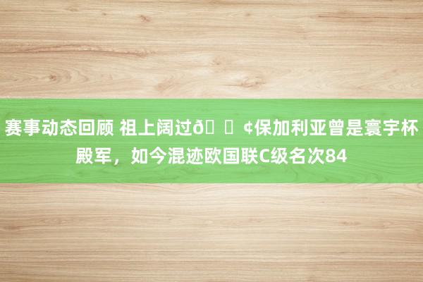 赛事动态回顾 祖上阔过😢保加利亚曾是寰宇杯殿军，如今混迹欧国联C级名次84