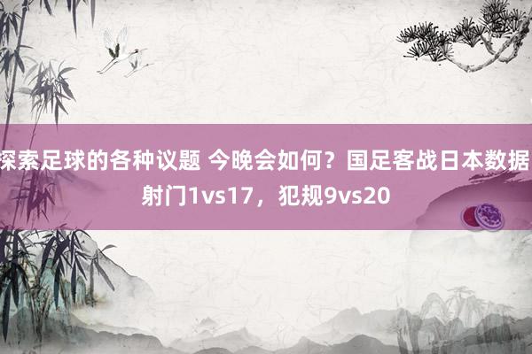 探索足球的各种议题 今晚会如何？国足客战日本数据：射门1vs17，犯规9vs20