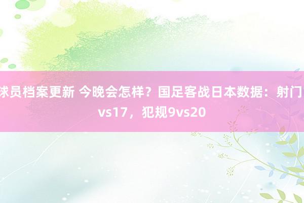 球员档案更新 今晚会怎样？国足客战日本数据：射门1vs17，犯规9vs20