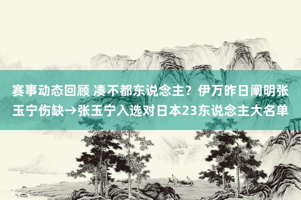 赛事动态回顾 凑不都东说念主？伊万昨日阐明张玉宁伤缺→张玉宁入选对日本23东说念主大名单