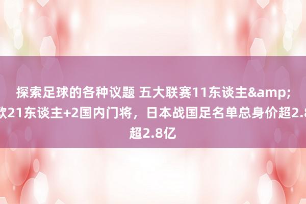 探索足球的各种议题 五大联赛11东谈主&旅欧21东谈主+2国内门将，日本战国足名单总身价超2.8亿