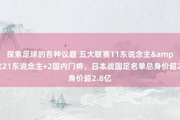 探索足球的各种议题 五大联赛11东说念主&旅欧21东说念主+2国内门将，日本战国足名单总身价超2.8亿