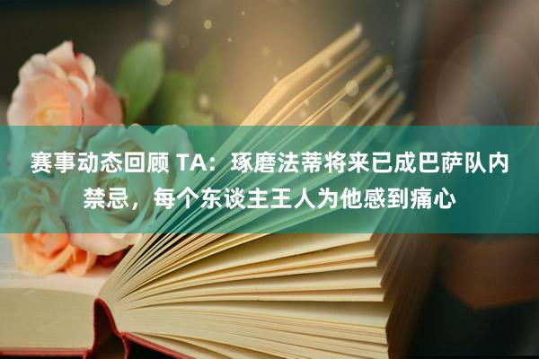 赛事动态回顾 TA：琢磨法蒂将来已成巴萨队内禁忌，每个东谈主王人为他感到痛心