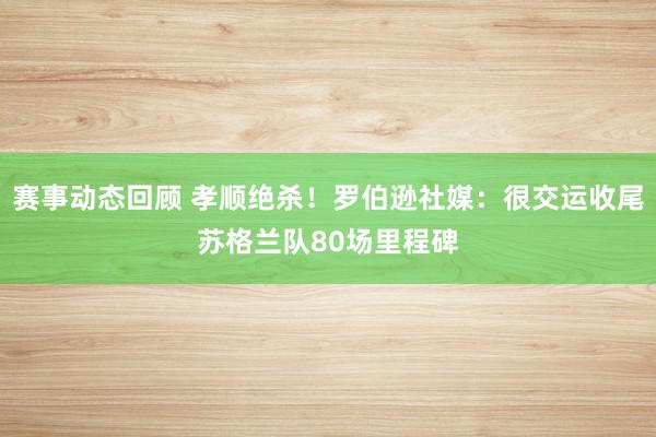 赛事动态回顾 孝顺绝杀！罗伯逊社媒：很交运收尾苏格兰队80场里程碑