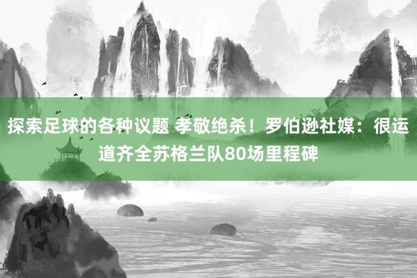 探索足球的各种议题 孝敬绝杀！罗伯逊社媒：很运道齐全苏格兰队80场里程碑