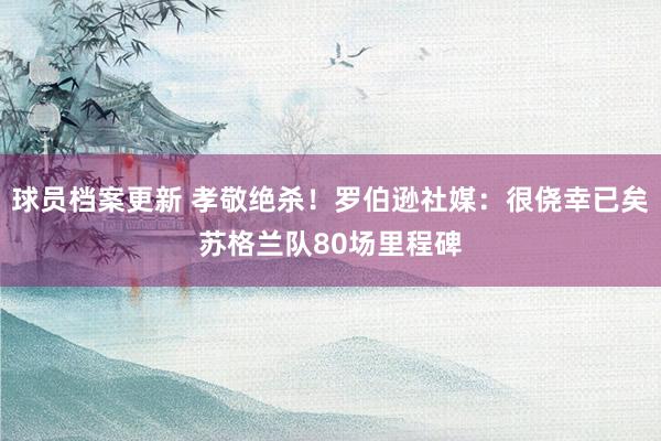 球员档案更新 孝敬绝杀！罗伯逊社媒：很侥幸已矣苏格兰队80场里程碑