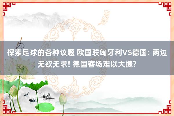 探索足球的各种议题 欧国联匈牙利VS德国: 两边无欲无求! 德国客场难以大捷?