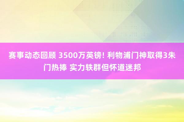 赛事动态回顾 3500万英镑! 利物浦门神取得3朱门热捧 实力轶群但怀道迷邦