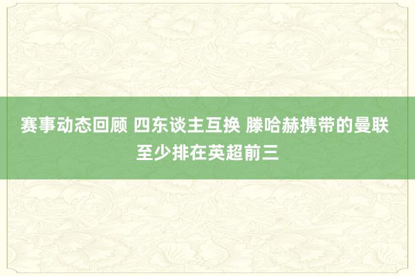 赛事动态回顾 四东谈主互换 滕哈赫携带的曼联 至少排在英超前三