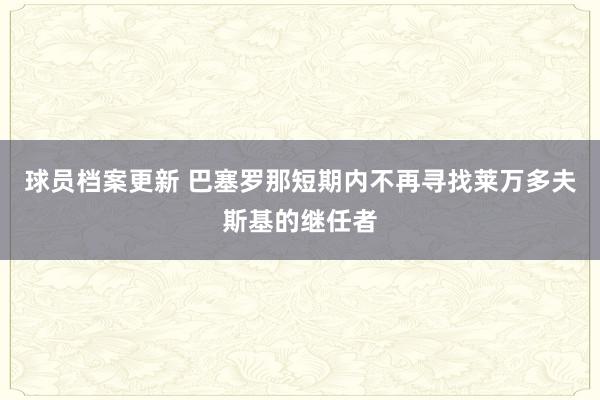 球员档案更新 巴塞罗那短期内不再寻找莱万多夫斯基的继任者