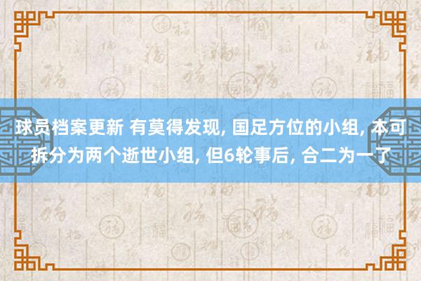 球员档案更新 有莫得发现, 国足方位的小组, 本可拆分为两个逝世小组, 但6轮事后, 合二为一了