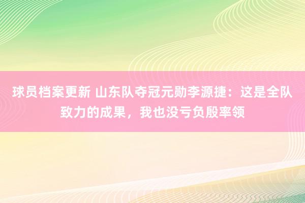 球员档案更新 山东队夺冠元勋李源捷：这是全队致力的成果，我也没亏负殷率领