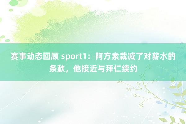 赛事动态回顾 sport1：阿方索裁减了对薪水的条款，他接近与拜仁续约