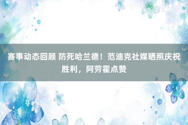 赛事动态回顾 防死哈兰德！范迪克社媒晒照庆祝胜利，阿劳霍点赞