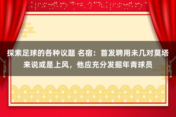 探索足球的各种议题 名宿：首发聘用未几对莫塔来说或是上风，他应充分发掘年青球员