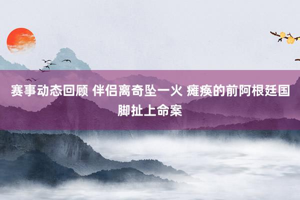 赛事动态回顾 伴侣离奇坠一火 瘫痪的前阿根廷国脚扯上命案