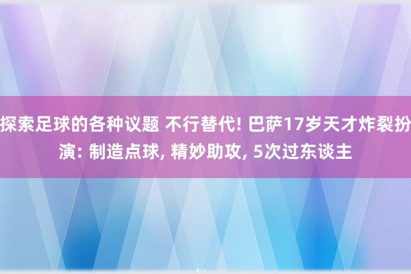 探索足球的各种议题 不行替代! 巴萨17岁天才炸裂扮演: 制造点球, 精妙助攻, 5次过东谈主