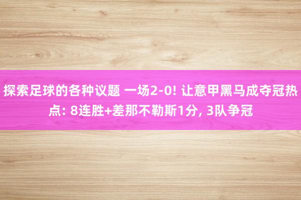 探索足球的各种议题 一场2-0! 让意甲黑马成夺冠热点: 8连胜+差那不勒斯1分, 3队争冠