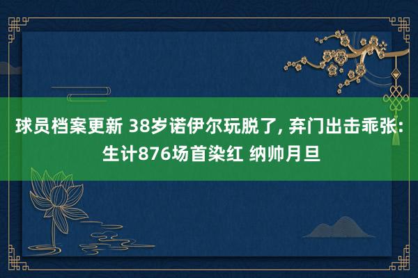 球员档案更新 38岁诺伊尔玩脱了, 弃门出击乖张: 生计876场首染红 纳帅月旦