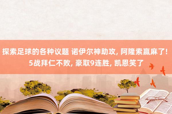 探索足球的各种议题 诺伊尔神助攻, 阿隆索赢麻了! 5战拜仁不败, 豪取9连胜, 凯恩笑了