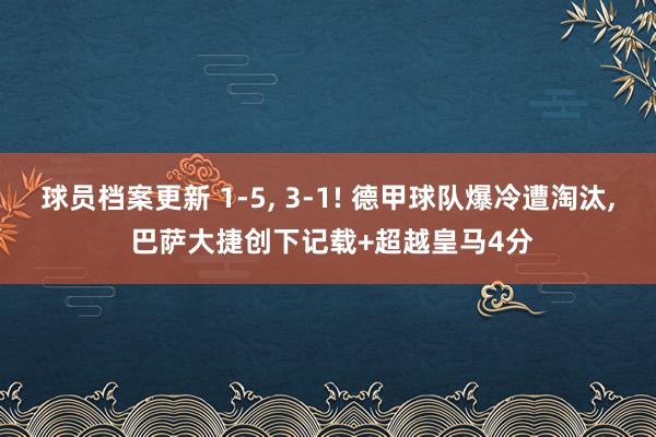 球员档案更新 1-5, 3-1! 德甲球队爆冷遭淘汰, 巴萨大捷创下记载+超越皇马4分