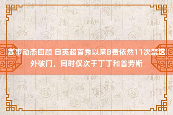 赛事动态回顾 自英超首秀以来B费依然11次禁区外破门，同时仅次于丁丁和普劳斯