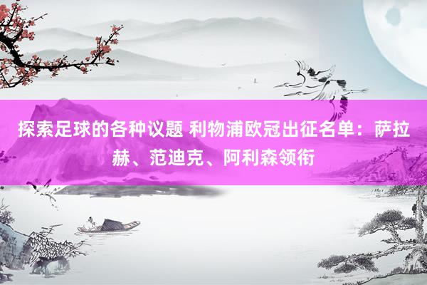 探索足球的各种议题 利物浦欧冠出征名单：萨拉赫、范迪克、阿利森领衔