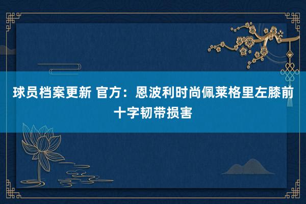 球员档案更新 官方：恩波利时尚佩莱格里左膝前十字韧带损害