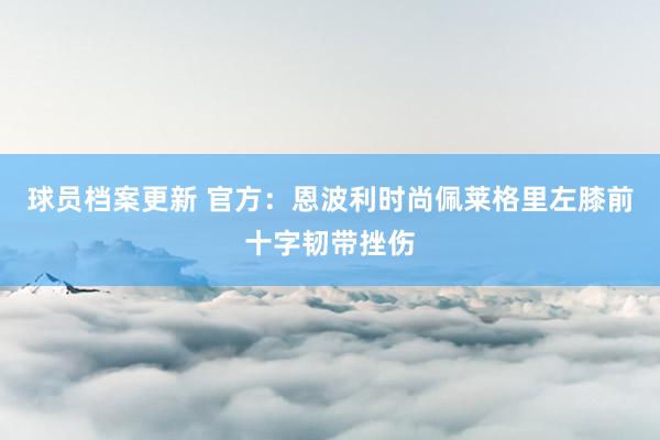 球员档案更新 官方：恩波利时尚佩莱格里左膝前十字韧带挫伤