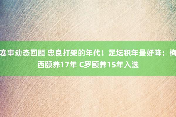 赛事动态回顾 忠良打架的年代！足坛积年最好阵：梅西颐养17年 C罗颐养15年入选