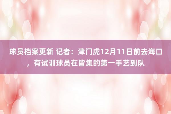 球员档案更新 记者：津门虎12月11日前去海口，有试训球员在皆集的第一手艺到队