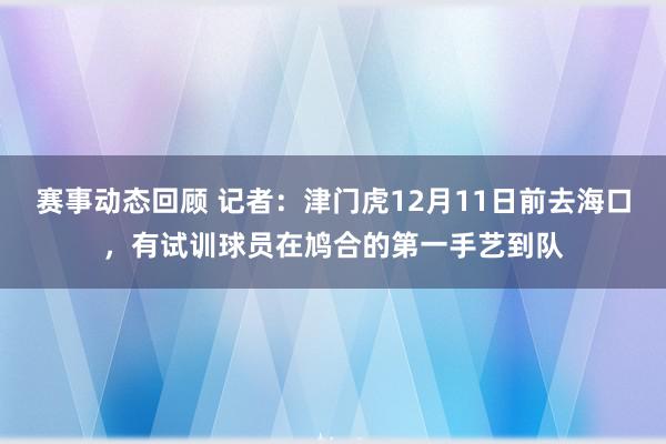 赛事动态回顾 记者：津门虎12月11日前去海口，有试训球员在鸠合的第一手艺到队