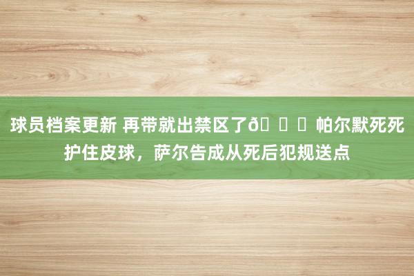 球员档案更新 再带就出禁区了😂帕尔默死死护住皮球，萨尔告成从死后犯规送点