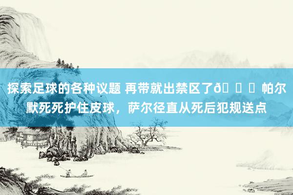 探索足球的各种议题 再带就出禁区了😂帕尔默死死护住皮球，萨尔径直从死后犯规送点