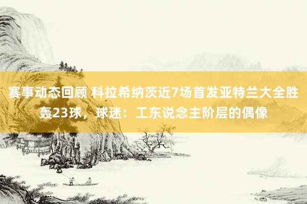 赛事动态回顾 科拉希纳茨近7场首发亚特兰大全胜轰23球，球迷：工东说念主阶层的偶像