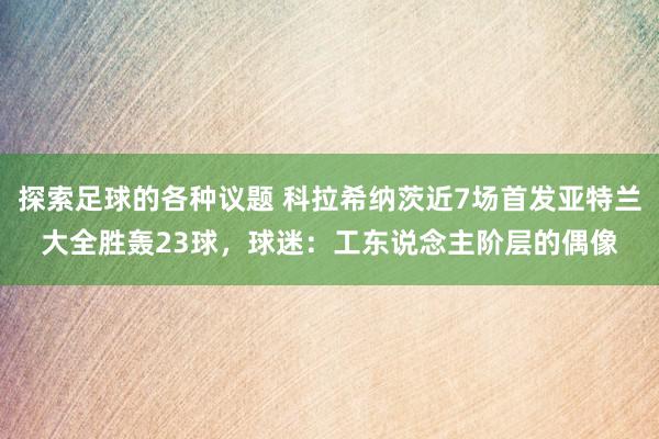 探索足球的各种议题 科拉希纳茨近7场首发亚特兰大全胜轰23球，球迷：工东说念主阶层的偶像