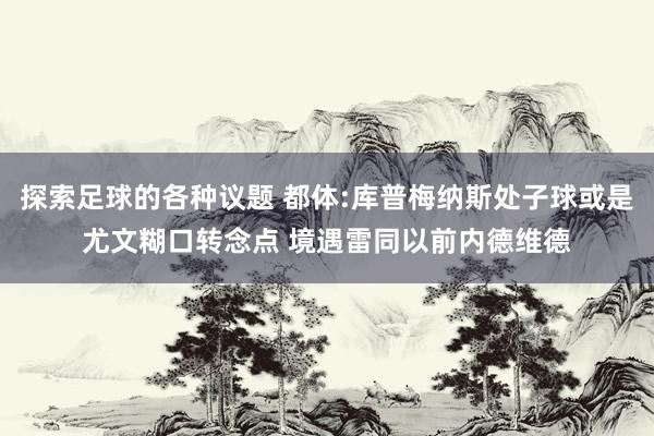 探索足球的各种议题 都体:库普梅纳斯处子球或是尤文糊口转念点 境遇雷同以前内德维德