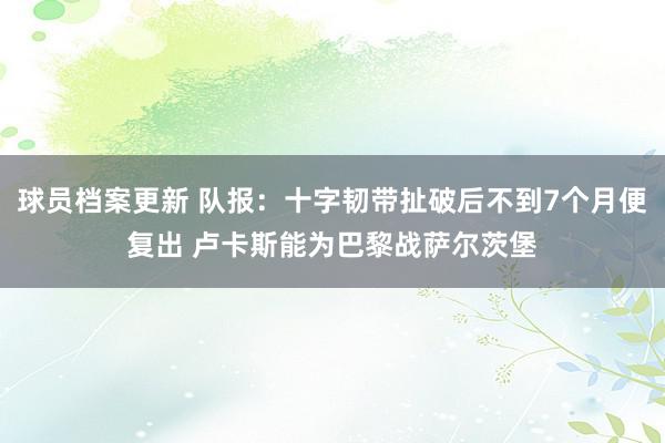 球员档案更新 队报：十字韧带扯破后不到7个月便复出 卢卡斯能为巴黎战萨尔茨堡