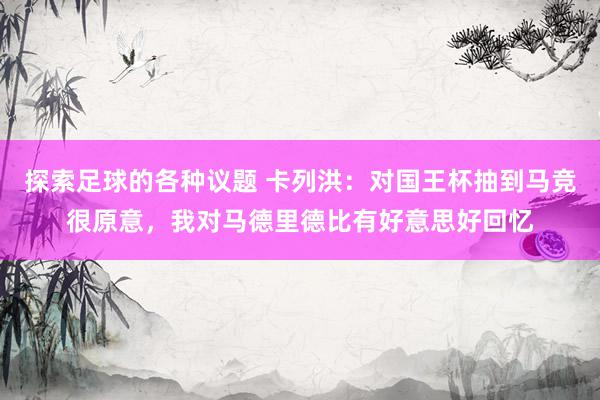 探索足球的各种议题 卡列洪：对国王杯抽到马竞很原意，我对马德里德比有好意思好回忆