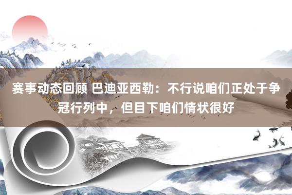 赛事动态回顾 巴迪亚西勒：不行说咱们正处于争冠行列中，但目下咱们情状很好